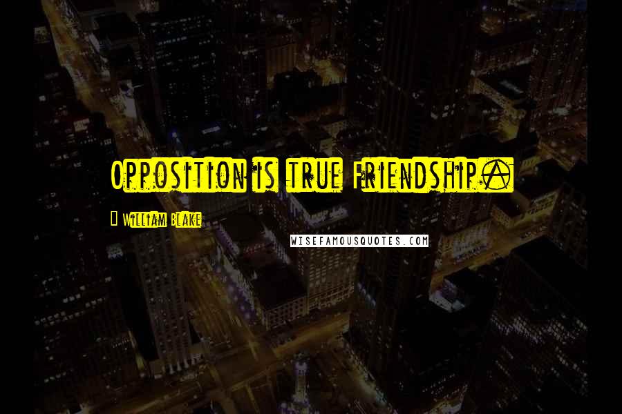 William Blake Quotes: Opposition is true Friendship.