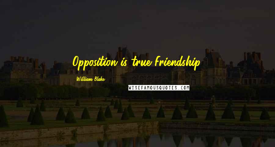 William Blake Quotes: Opposition is true Friendship.