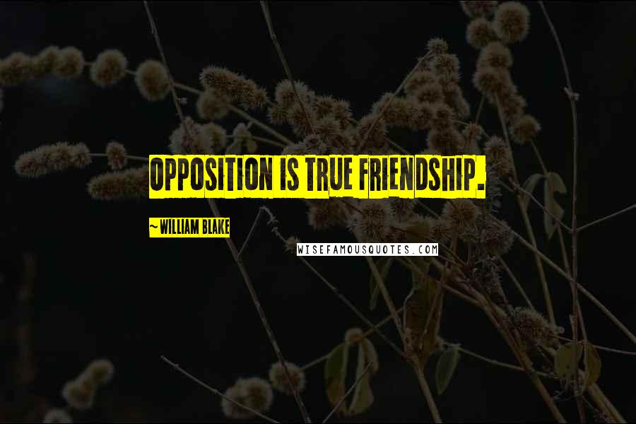 William Blake Quotes: Opposition is true Friendship.