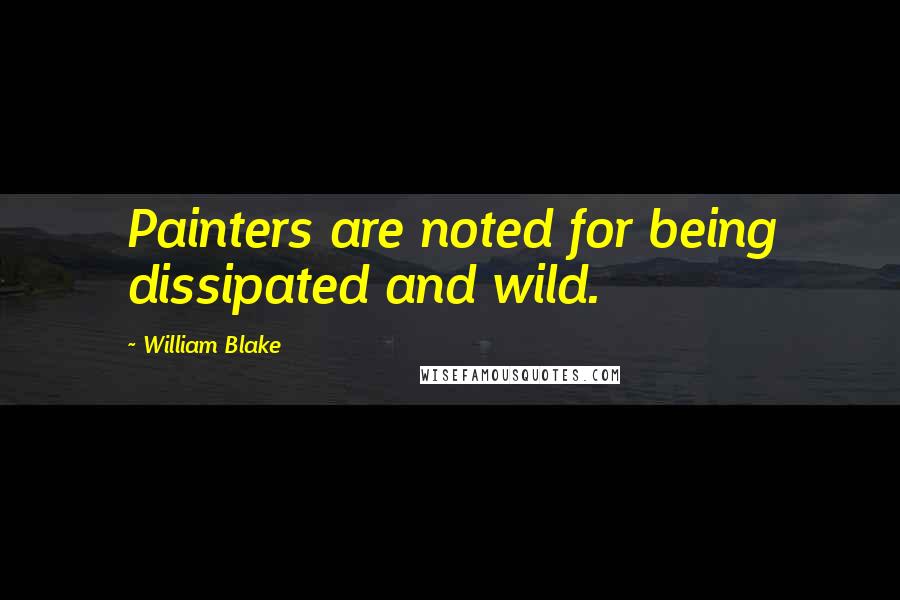 William Blake Quotes: Painters are noted for being dissipated and wild.