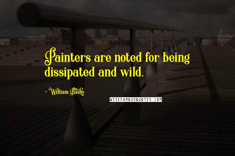 William Blake Quotes: Painters are noted for being dissipated and wild.