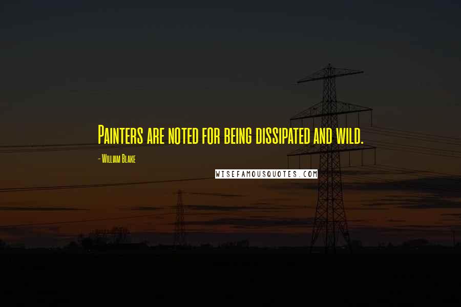 William Blake Quotes: Painters are noted for being dissipated and wild.