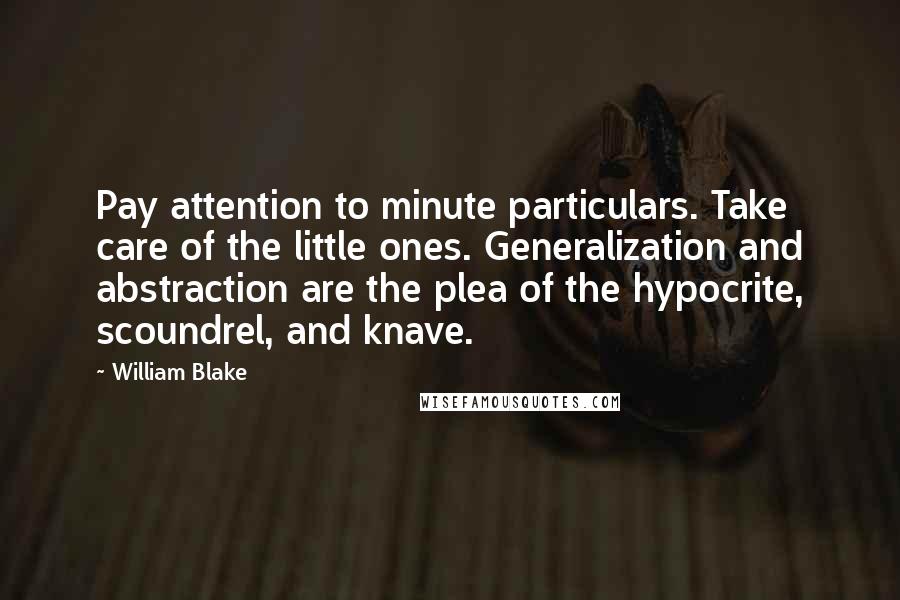 William Blake Quotes: Pay attention to minute particulars. Take care of the little ones. Generalization and abstraction are the plea of the hypocrite, scoundrel, and knave.