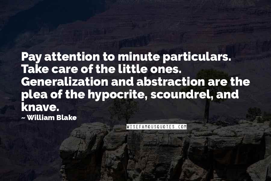 William Blake Quotes: Pay attention to minute particulars. Take care of the little ones. Generalization and abstraction are the plea of the hypocrite, scoundrel, and knave.