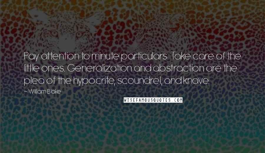 William Blake Quotes: Pay attention to minute particulars. Take care of the little ones. Generalization and abstraction are the plea of the hypocrite, scoundrel, and knave.