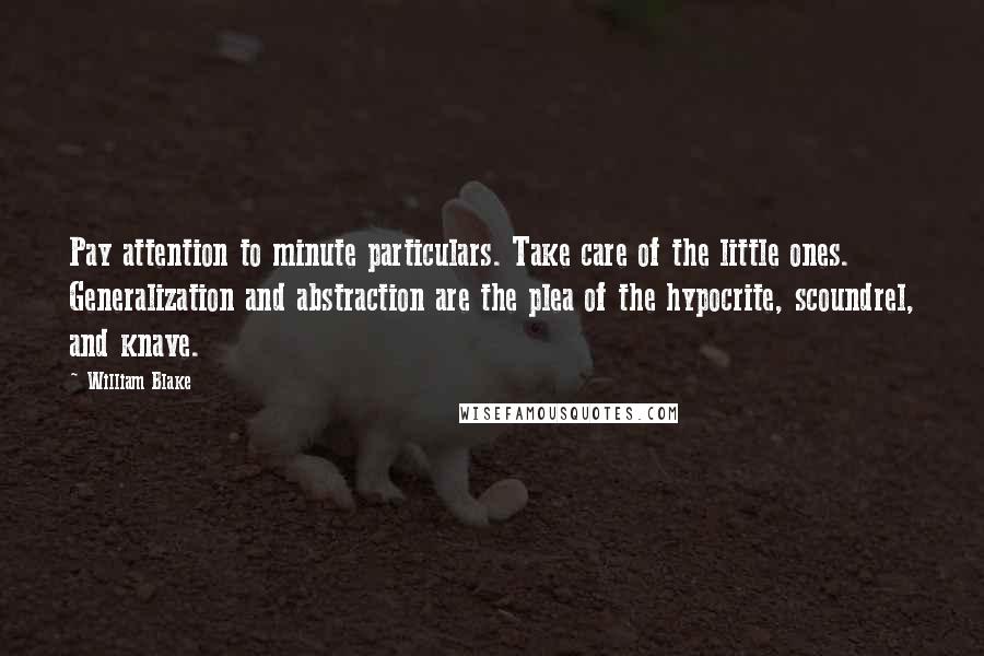 William Blake Quotes: Pay attention to minute particulars. Take care of the little ones. Generalization and abstraction are the plea of the hypocrite, scoundrel, and knave.