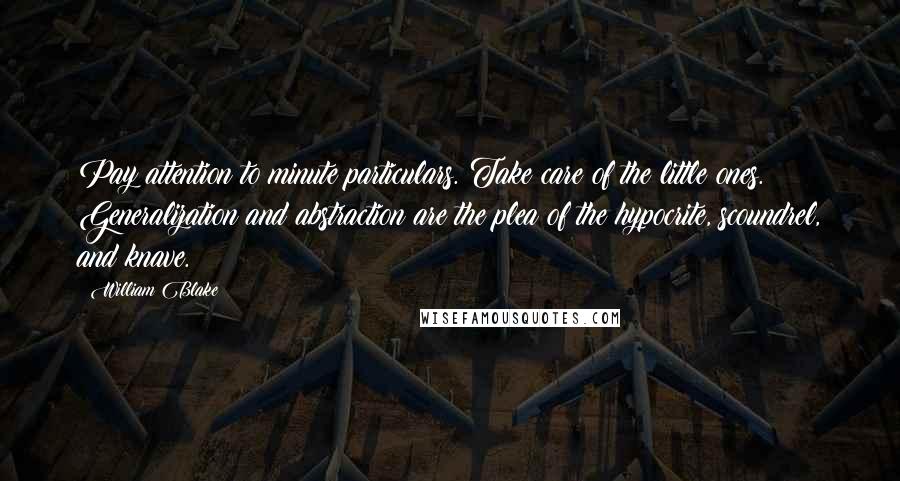 William Blake Quotes: Pay attention to minute particulars. Take care of the little ones. Generalization and abstraction are the plea of the hypocrite, scoundrel, and knave.