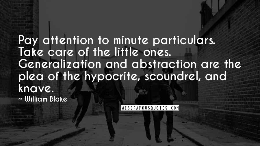 William Blake Quotes: Pay attention to minute particulars. Take care of the little ones. Generalization and abstraction are the plea of the hypocrite, scoundrel, and knave.