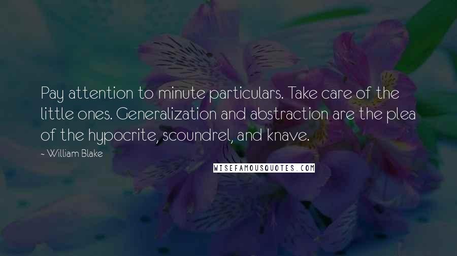 William Blake Quotes: Pay attention to minute particulars. Take care of the little ones. Generalization and abstraction are the plea of the hypocrite, scoundrel, and knave.