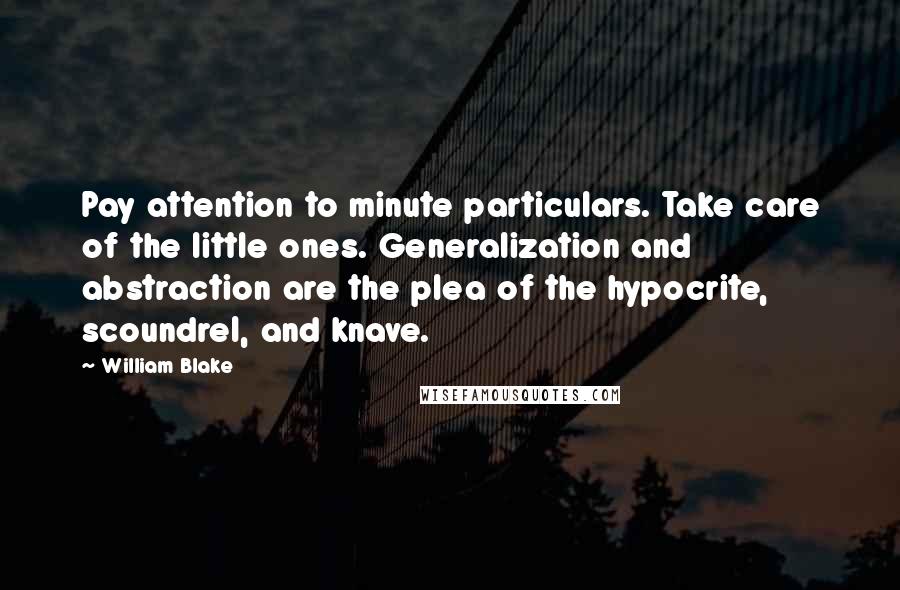 William Blake Quotes: Pay attention to minute particulars. Take care of the little ones. Generalization and abstraction are the plea of the hypocrite, scoundrel, and knave.