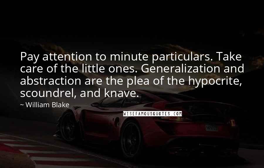William Blake Quotes: Pay attention to minute particulars. Take care of the little ones. Generalization and abstraction are the plea of the hypocrite, scoundrel, and knave.