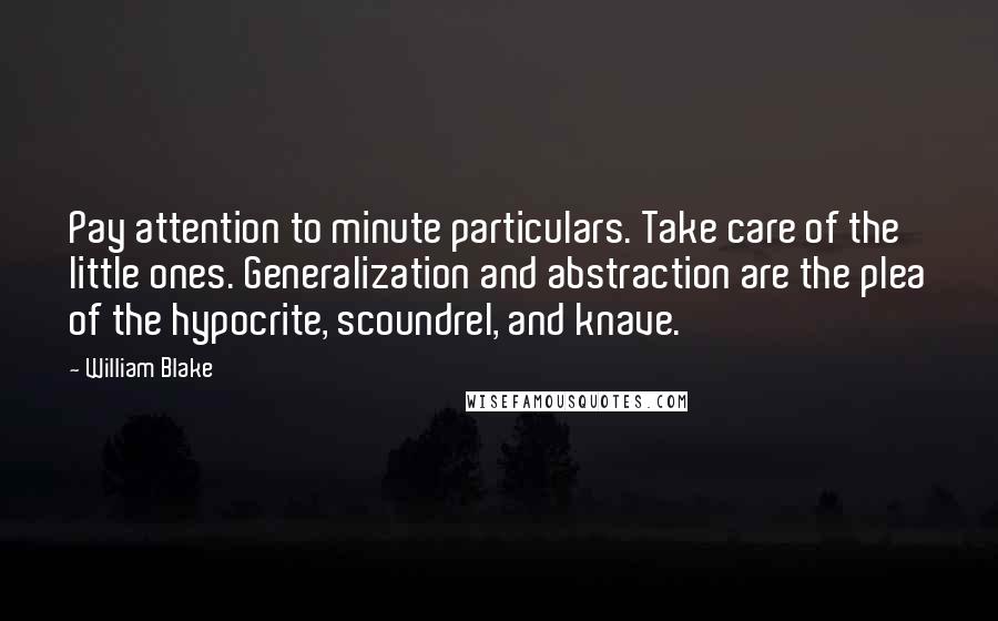 William Blake Quotes: Pay attention to minute particulars. Take care of the little ones. Generalization and abstraction are the plea of the hypocrite, scoundrel, and knave.