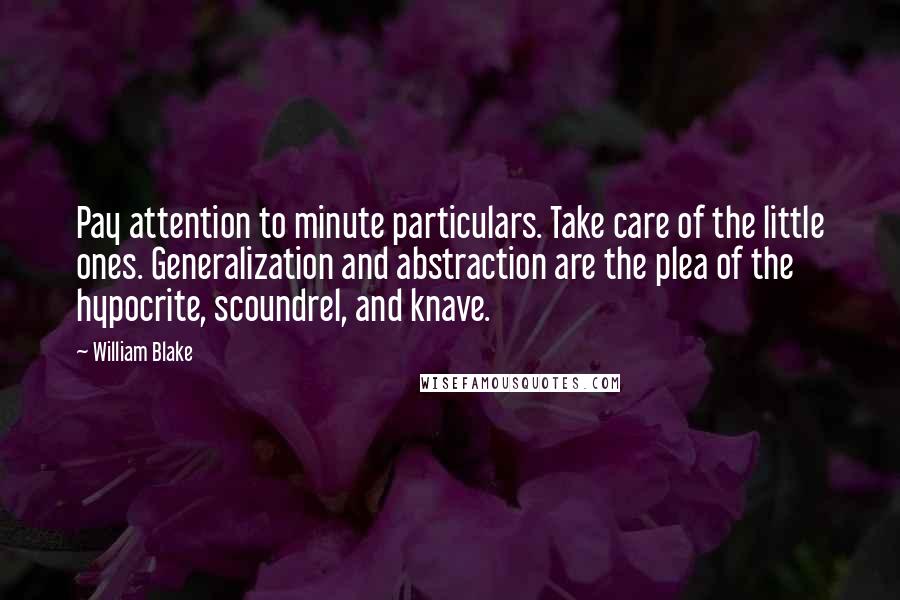 William Blake Quotes: Pay attention to minute particulars. Take care of the little ones. Generalization and abstraction are the plea of the hypocrite, scoundrel, and knave.