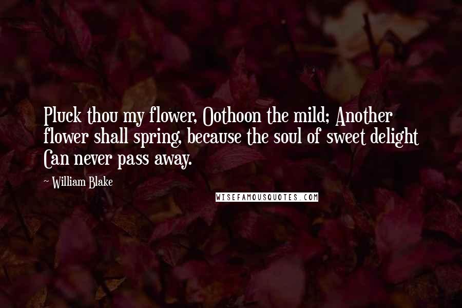 William Blake Quotes: Pluck thou my flower, Oothoon the mild; Another flower shall spring, because the soul of sweet delight Can never pass away.