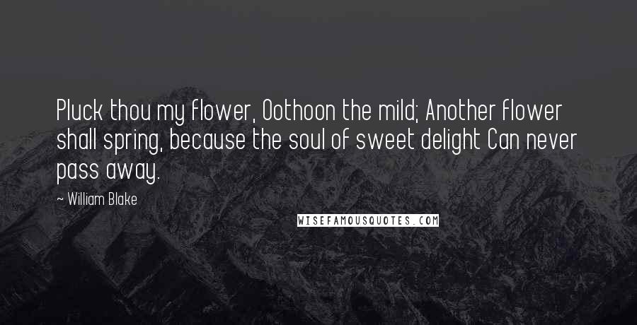 William Blake Quotes: Pluck thou my flower, Oothoon the mild; Another flower shall spring, because the soul of sweet delight Can never pass away.