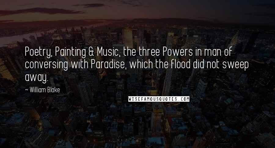 William Blake Quotes: Poetry, Painting & Music, the three Powers in man of conversing with Paradise, which the flood did not sweep away.