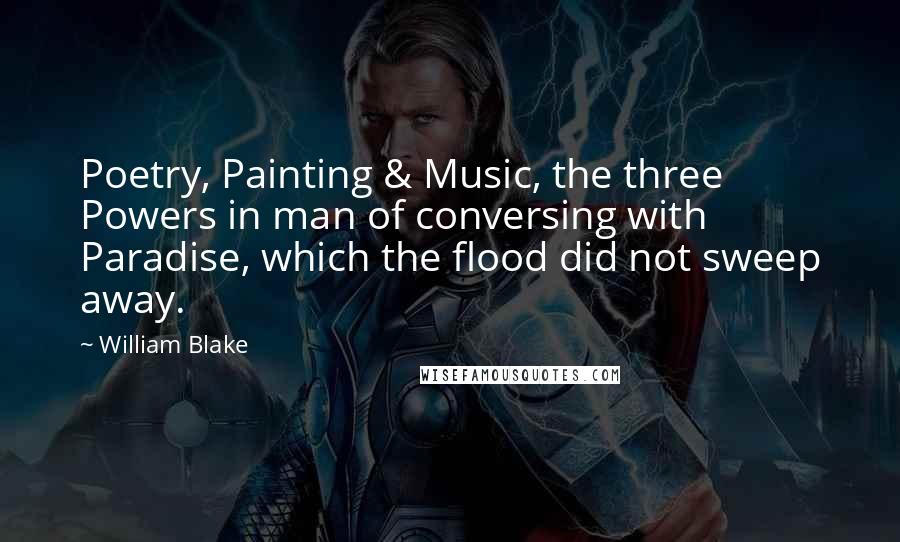 William Blake Quotes: Poetry, Painting & Music, the three Powers in man of conversing with Paradise, which the flood did not sweep away.