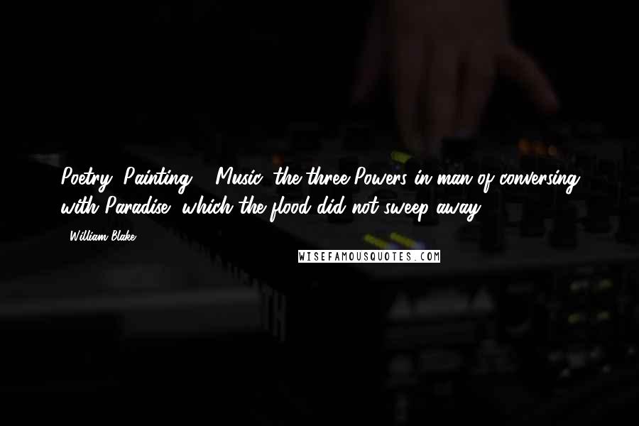 William Blake Quotes: Poetry, Painting & Music, the three Powers in man of conversing with Paradise, which the flood did not sweep away.