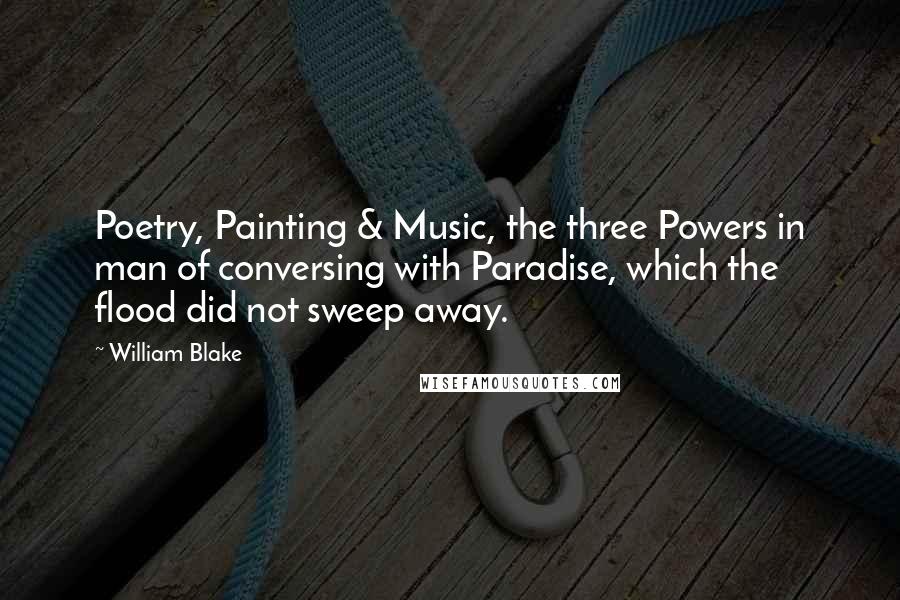 William Blake Quotes: Poetry, Painting & Music, the three Powers in man of conversing with Paradise, which the flood did not sweep away.