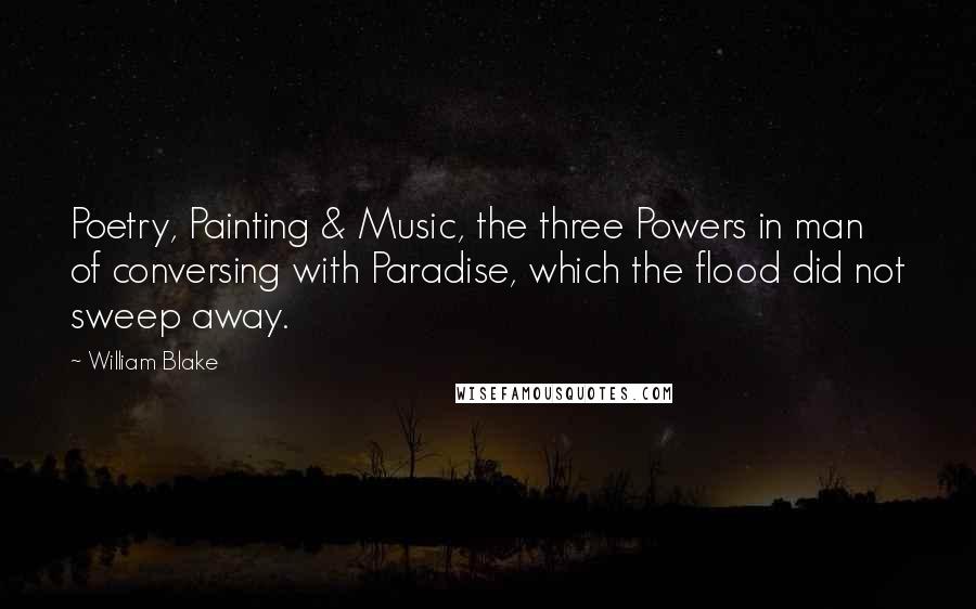 William Blake Quotes: Poetry, Painting & Music, the three Powers in man of conversing with Paradise, which the flood did not sweep away.