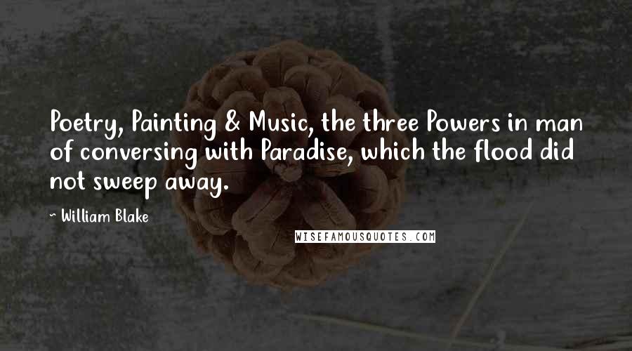 William Blake Quotes: Poetry, Painting & Music, the three Powers in man of conversing with Paradise, which the flood did not sweep away.