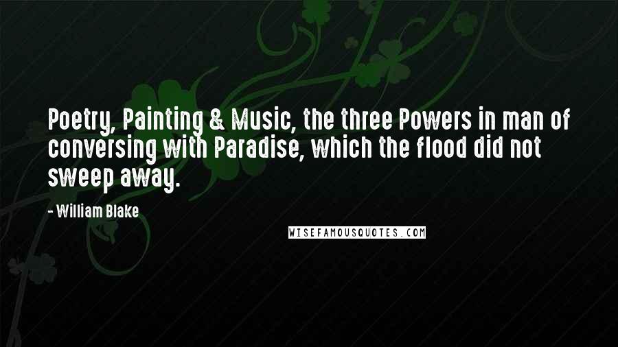 William Blake Quotes: Poetry, Painting & Music, the three Powers in man of conversing with Paradise, which the flood did not sweep away.