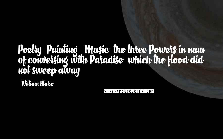 William Blake Quotes: Poetry, Painting & Music, the three Powers in man of conversing with Paradise, which the flood did not sweep away.