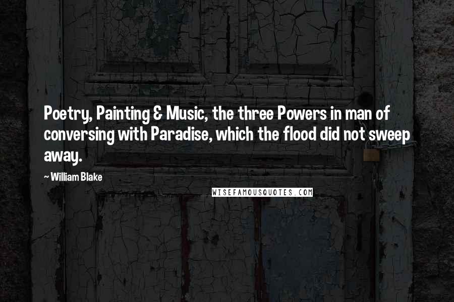 William Blake Quotes: Poetry, Painting & Music, the three Powers in man of conversing with Paradise, which the flood did not sweep away.