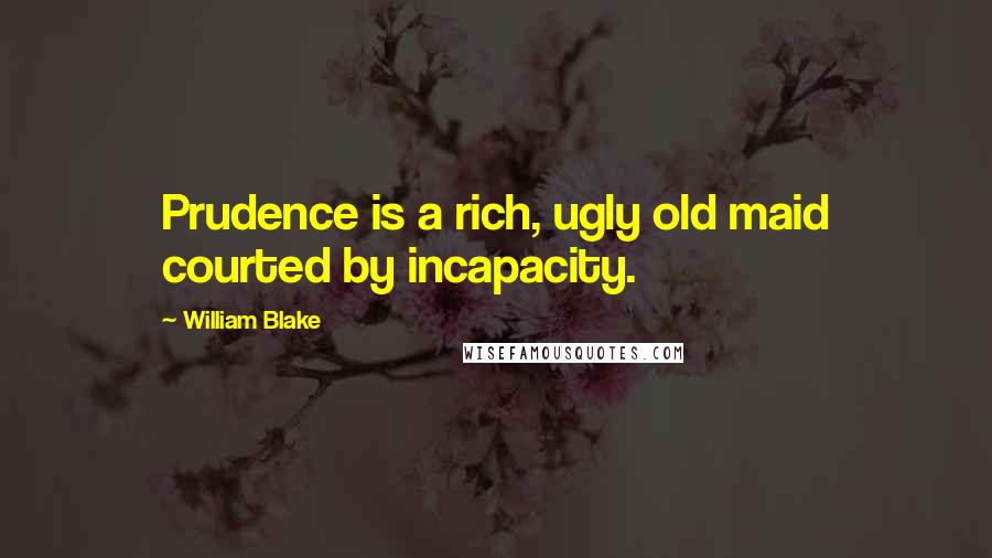 William Blake Quotes: Prudence is a rich, ugly old maid courted by incapacity.