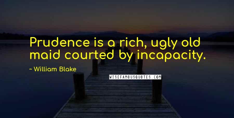 William Blake Quotes: Prudence is a rich, ugly old maid courted by incapacity.