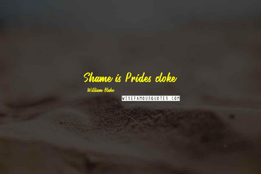 William Blake Quotes: Shame is Prides cloke.
