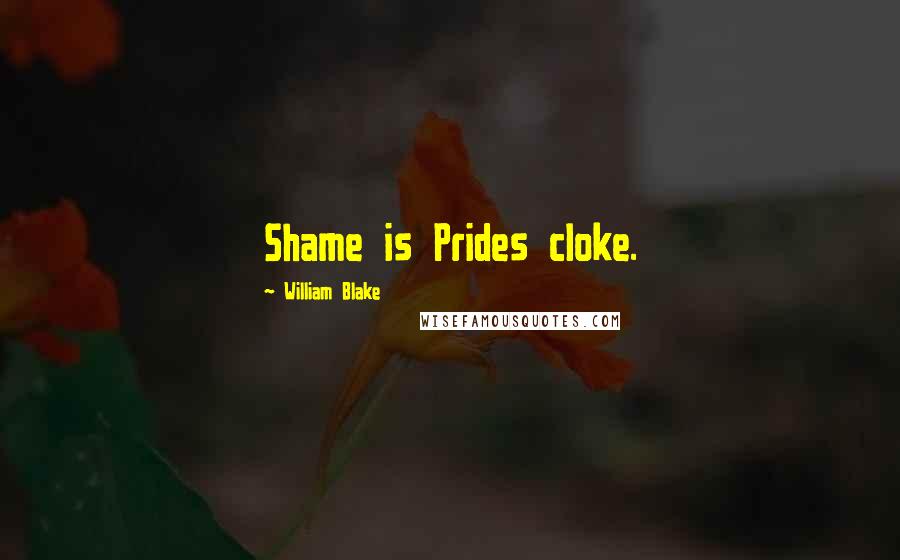 William Blake Quotes: Shame is Prides cloke.
