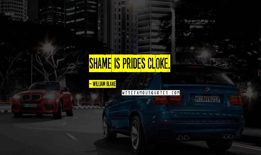 William Blake Quotes: Shame is Prides cloke.