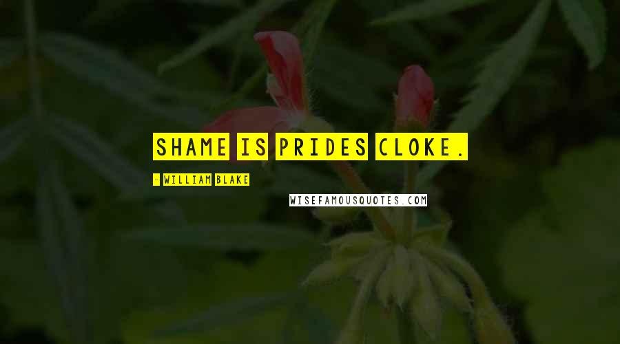 William Blake Quotes: Shame is Prides cloke.