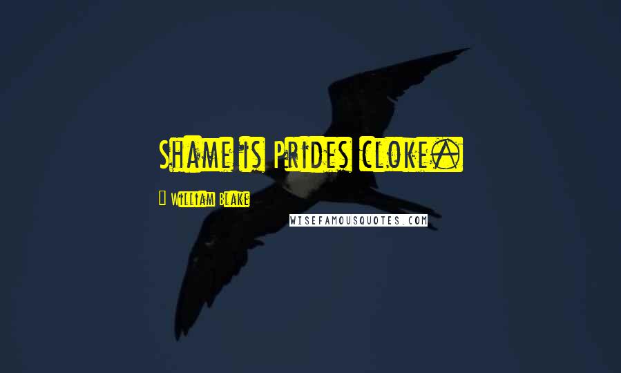 William Blake Quotes: Shame is Prides cloke.