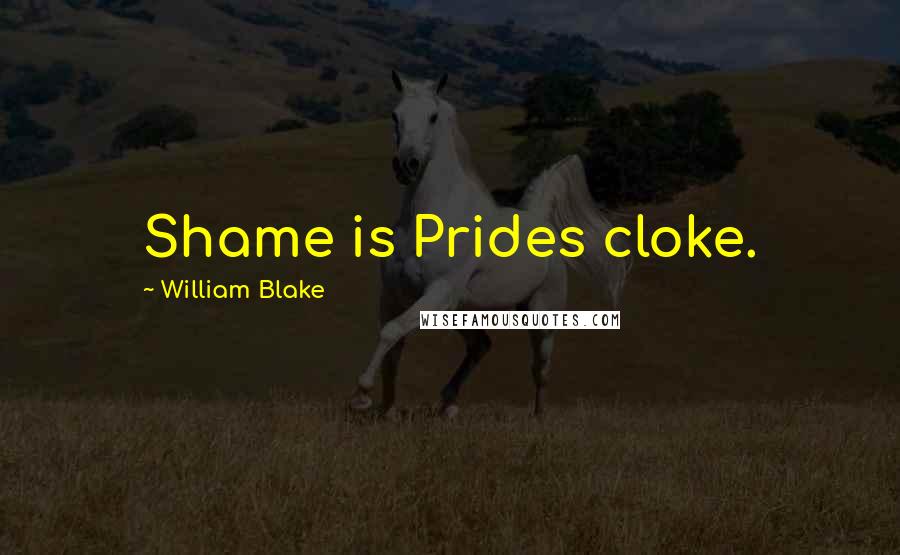 William Blake Quotes: Shame is Prides cloke.