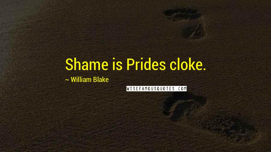 William Blake Quotes: Shame is Prides cloke.