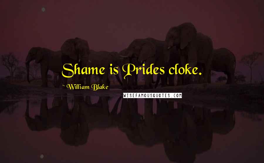 William Blake Quotes: Shame is Prides cloke.