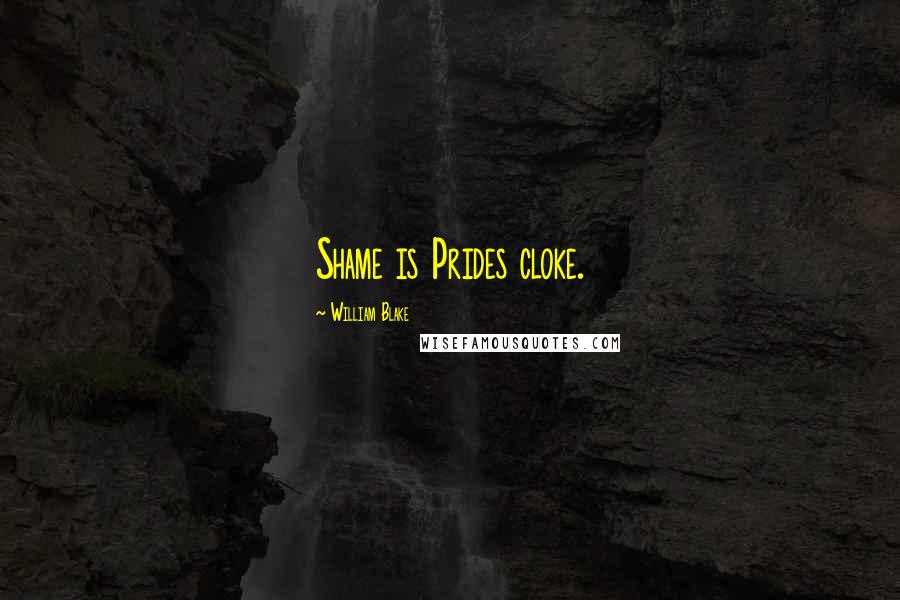 William Blake Quotes: Shame is Prides cloke.