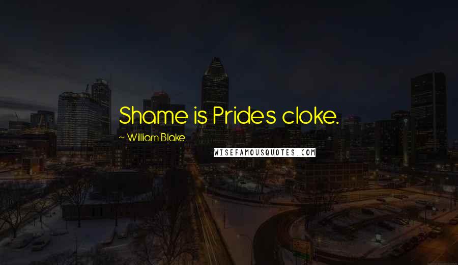 William Blake Quotes: Shame is Prides cloke.