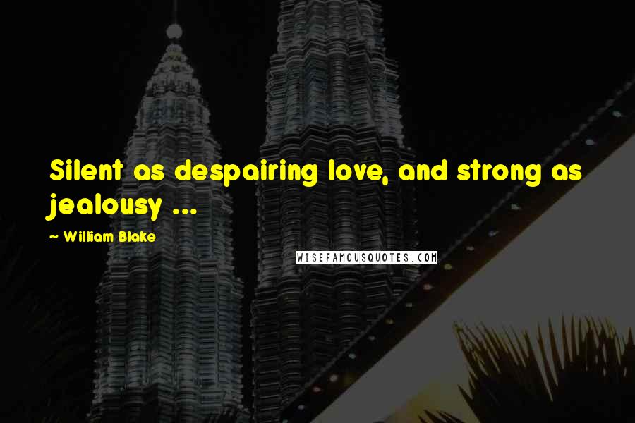 William Blake Quotes: Silent as despairing love, and strong as jealousy ...