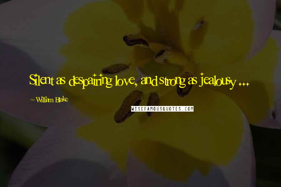 William Blake Quotes: Silent as despairing love, and strong as jealousy ...