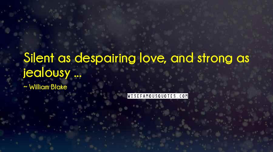 William Blake Quotes: Silent as despairing love, and strong as jealousy ...