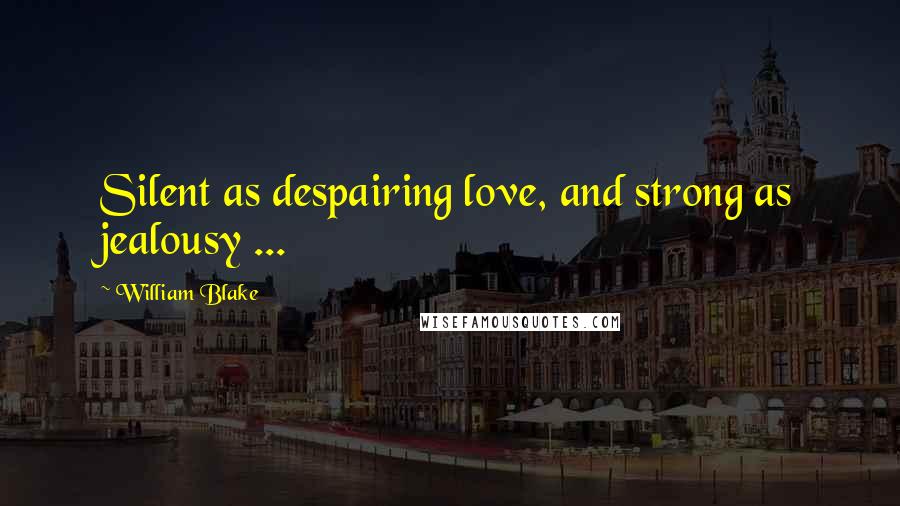 William Blake Quotes: Silent as despairing love, and strong as jealousy ...