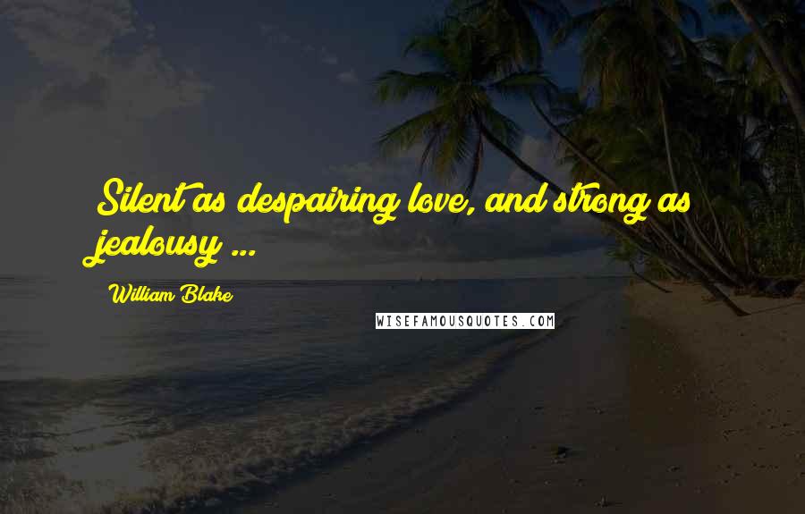 William Blake Quotes: Silent as despairing love, and strong as jealousy ...