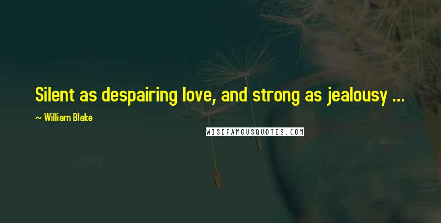 William Blake Quotes: Silent as despairing love, and strong as jealousy ...