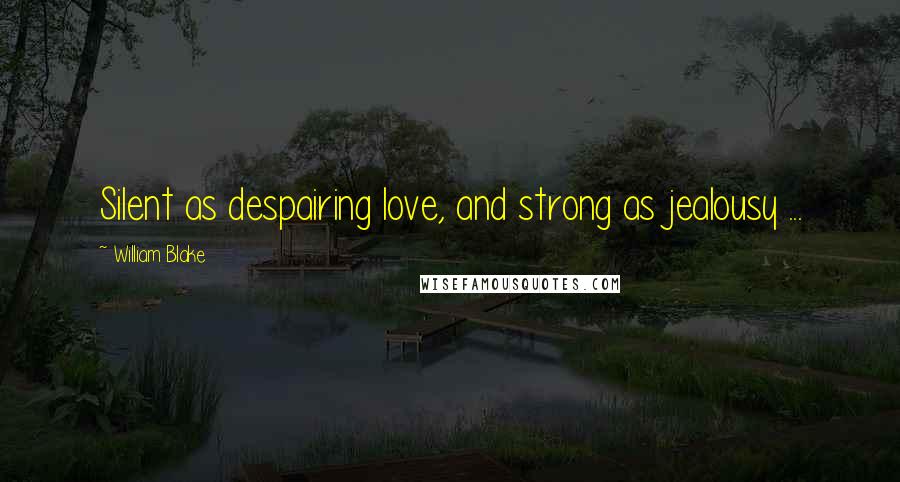 William Blake Quotes: Silent as despairing love, and strong as jealousy ...