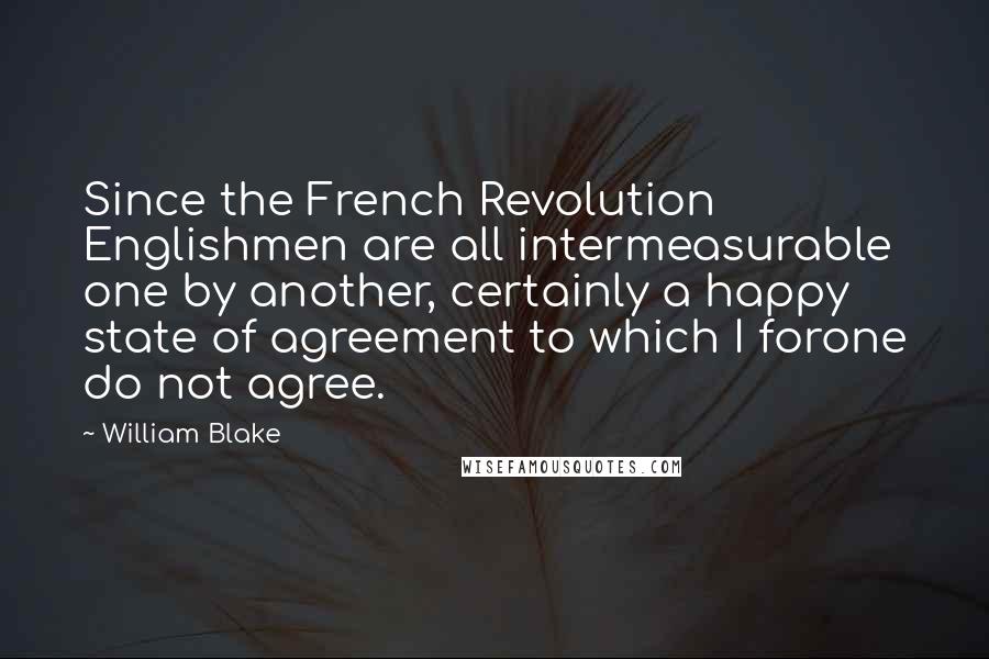 William Blake Quotes: Since the French Revolution Englishmen are all intermeasurable one by another, certainly a happy state of agreement to which I forone do not agree.