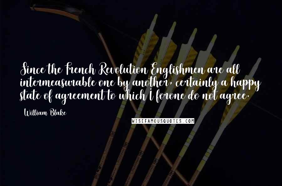 William Blake Quotes: Since the French Revolution Englishmen are all intermeasurable one by another, certainly a happy state of agreement to which I forone do not agree.