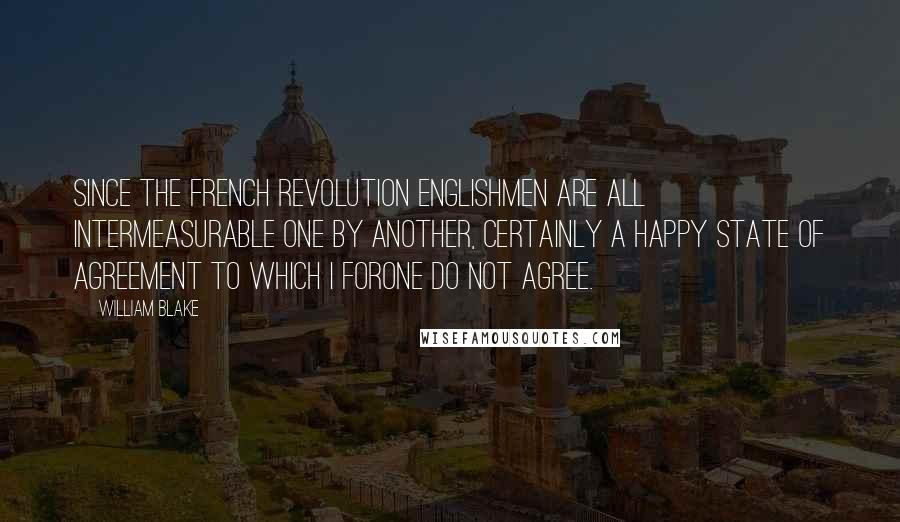 William Blake Quotes: Since the French Revolution Englishmen are all intermeasurable one by another, certainly a happy state of agreement to which I forone do not agree.